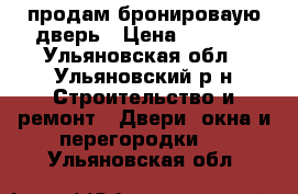 продам бронироваую дверь › Цена ­ 2 000 - Ульяновская обл., Ульяновский р-н Строительство и ремонт » Двери, окна и перегородки   . Ульяновская обл.